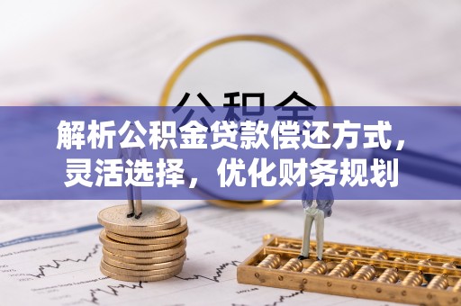 淮上解析公积金贷款偿还方式，灵活选择，优化财务规划