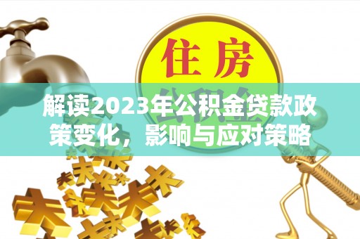 淮上解读2023年公积金贷款政策变化，影响与应对策略