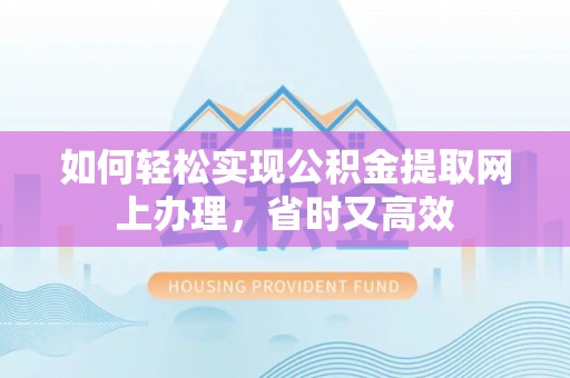 淮上如何轻松实现公积金提取网上办理，省时又高效