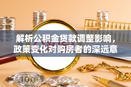 淮上解析公积金贷款调整影响，政策变化对购房者的深远意义