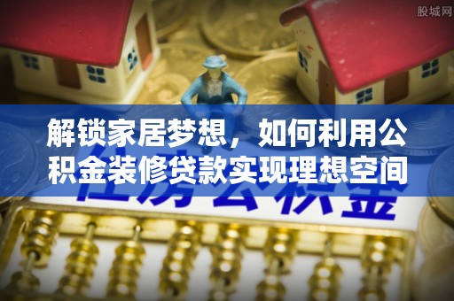 淮上解锁家居梦想，如何利用公积金装修贷款实现理想空间