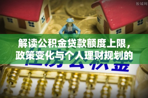 淮上解读公积金贷款额度上限，政策变化与个人理财规划的影响