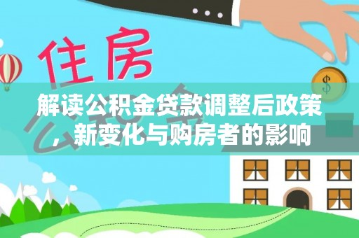 淮上解读公积金贷款调整后政策，新变化与购房者的影响