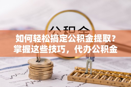 淮上如何轻松搞定公积金提取？掌握这些技巧，代办公积金提取更高效