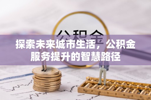 淮上探索未来城市生活，公积金服务提升的智慧路径