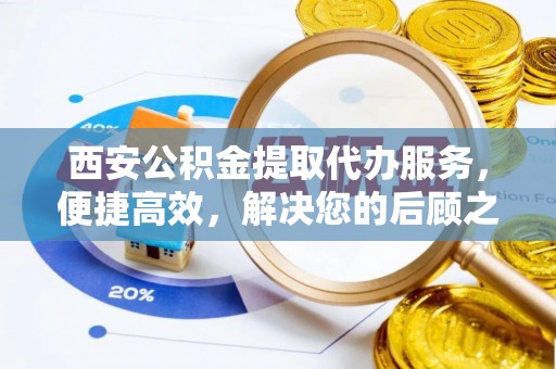 淮上西安公积金提取代办服务，便捷高效，解决您的后顾之忧