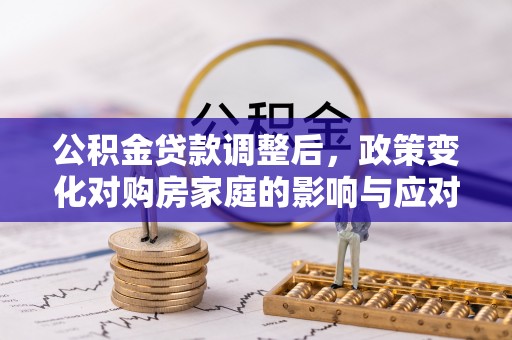 淮上公积金贷款调整后，政策变化对购房家庭的影响与应对策略