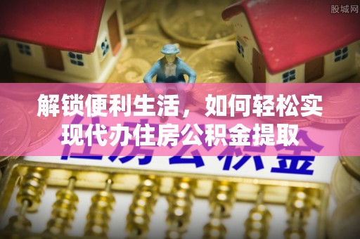 淮上解锁便利生活，如何轻松实现代办住房公积金提取