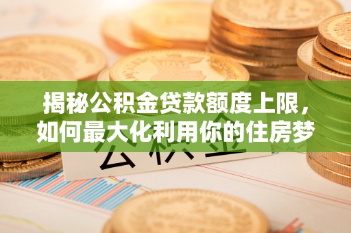 淮上揭秘公积金贷款额度上限，如何最大化利用你的住房梦想资金？
