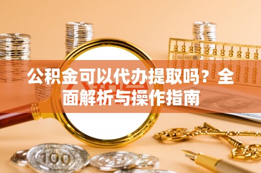 淮上公积金可以代办提取吗？全面解析与操作指南