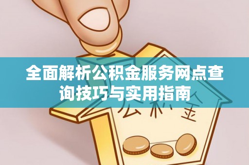 淮上全面解析公积金服务网点查询技巧与实用指南