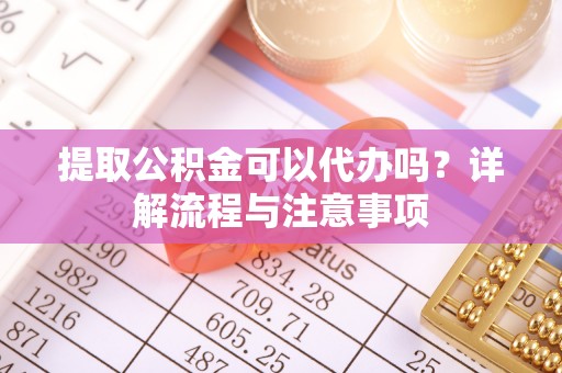 淮上提取公积金可以代办吗？详解流程与注意事项