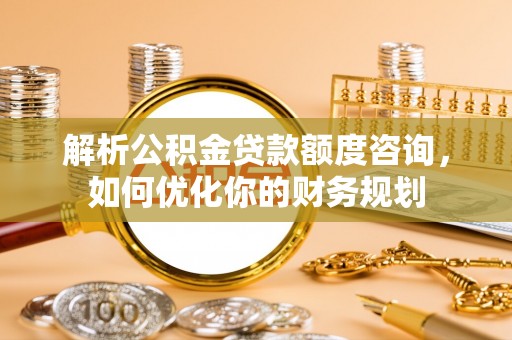 淮上解析公积金贷款额度咨询，如何优化你的财务规划