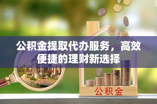 淮上公积金提取代办服务，高效便捷的理财新选择