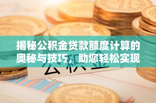淮上揭秘公积金贷款额度计算的奥秘与技巧，助您轻松实现购房梦想