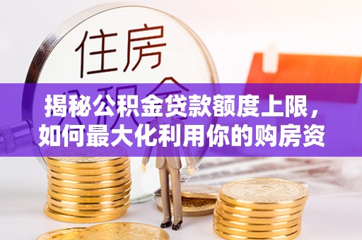 淮上揭秘公积金贷款额度上限，如何最大化利用你的购房资金
