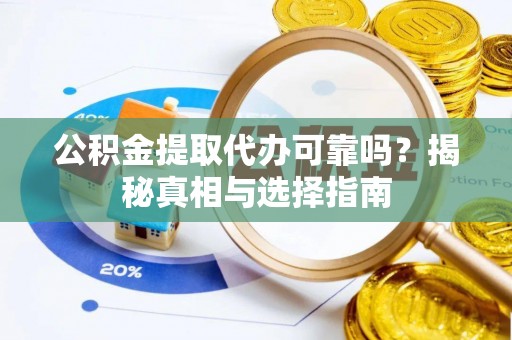 淮上公积金提取代办可靠吗？揭秘真相与选择指南