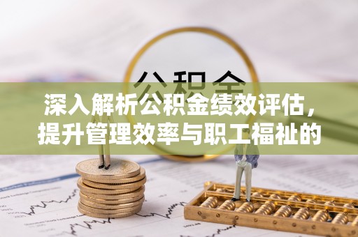 淮上深入解析公积金绩效评估，提升管理效率与职工福祉的关键