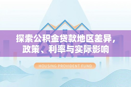 淮上探索公积金贷款地区差异，政策、利率与实际影响