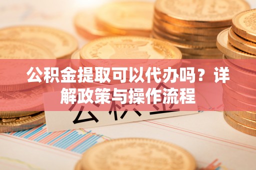 淮上公积金提取可以代办吗？详解政策与操作流程