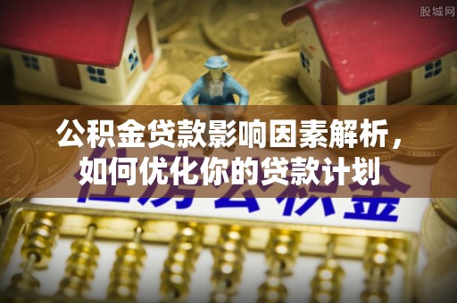 淮上公积金贷款影响因素解析，如何优化你的贷款计划