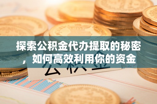 淮上探索公积金代办提取的秘密，如何高效利用你的资金