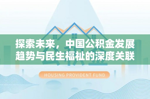 淮上探索未来，中国公积金发展趋势与民生福祉的深度关联