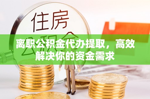 淮上离职公积金代办提取，高效解决你的资金需求