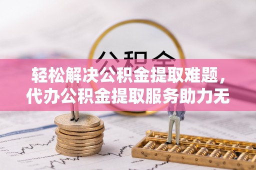 淮上轻松解决公积金提取难题，代办公积金提取服务助力无忧生活