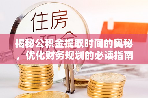 淮上揭秘公积金提取时间的奥秘，优化财务规划的必读指南