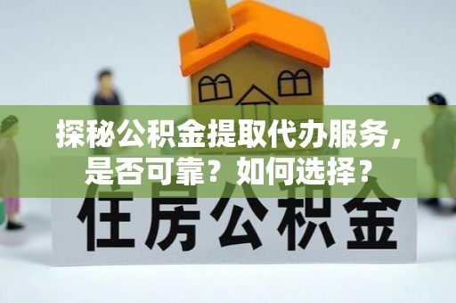 淮上探秘公积金提取代办服务，是否可靠？如何选择？