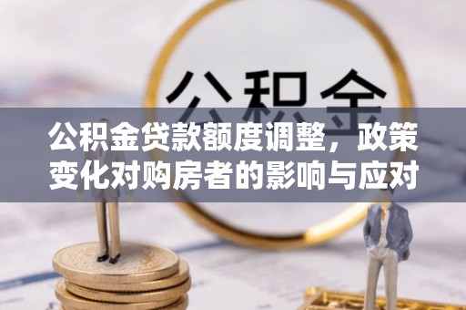 淮上公积金贷款额度调整，政策变化对购房者的影响与应对策略