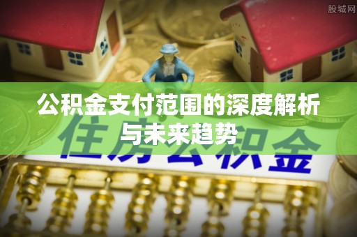 淮上公积金支付范围的深度解析与未来趋势