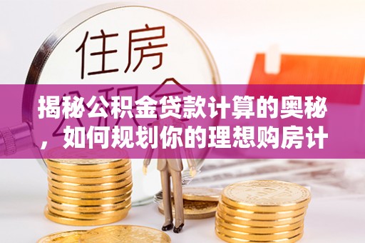 淮上揭秘公积金贷款计算的奥秘，如何规划你的理想购房计划