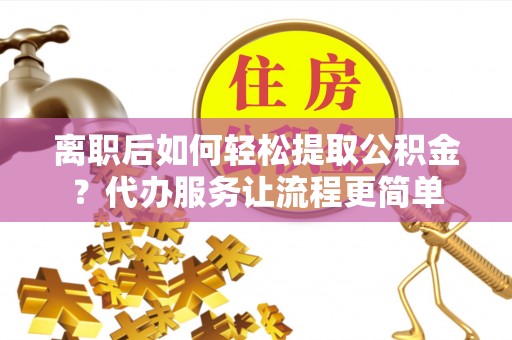 淮上离职后如何轻松提取公积金？代办服务让流程更简单