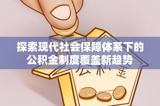淮上探索现代社会保障体系下的公积金制度覆盖新趋势
