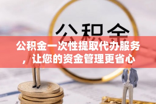 淮上公积金一次性提取代办服务，让您的资金管理更省心