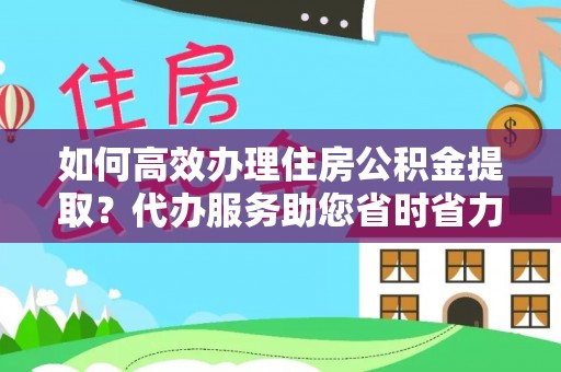淮上如何高效办理住房公积金提取？代办服务助您省时省力