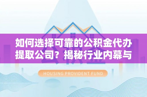 淮上如何选择可靠的公积金代办提取公司？揭秘行业内幕与服务指南