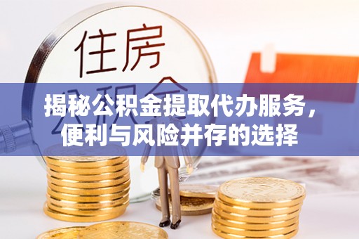 淮上揭秘公积金提取代办服务，便利与风险并存的选择