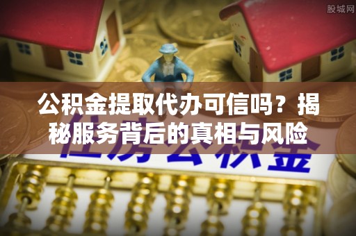 淮上公积金提取代办可信吗？揭秘服务背后的真相与风险
