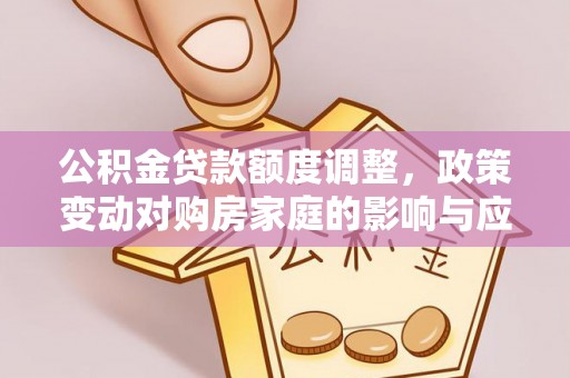 淮上公积金贷款额度调整，政策变动对购房家庭的影响与应对策略