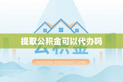 淮上提取公积金可以代办吗