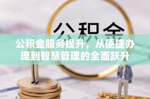 淮上公积金服务提升，从便捷办理到智慧管理的全面跃升