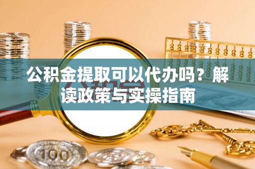 淮上公积金提取可以代办吗？解读政策与实操指南
