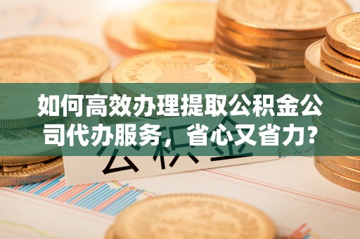 淮上如何高效办理提取公积金公司代办服务，省心又省力？