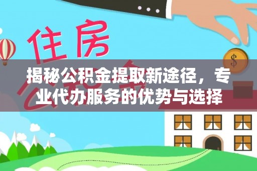 淮上揭秘公积金提取新途径，专业代办服务的优势与选择