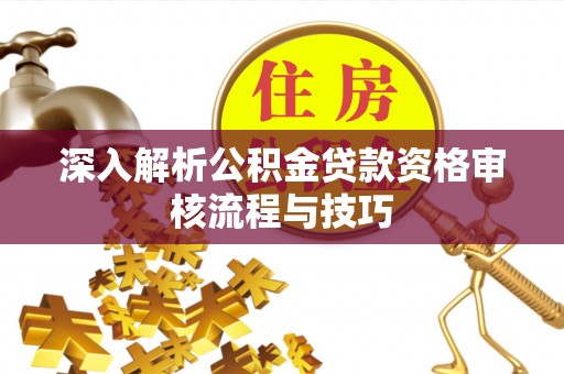 淮上深入解析公积金贷款资格审核流程与技巧