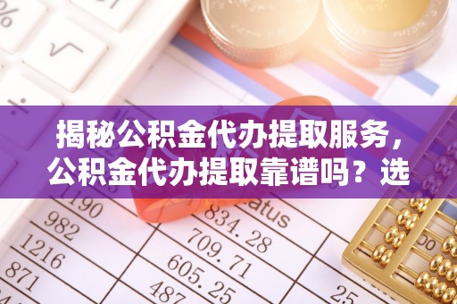 淮上揭秘公积金代办提取服务，公积金代办提取靠谱吗？选择需谨慎