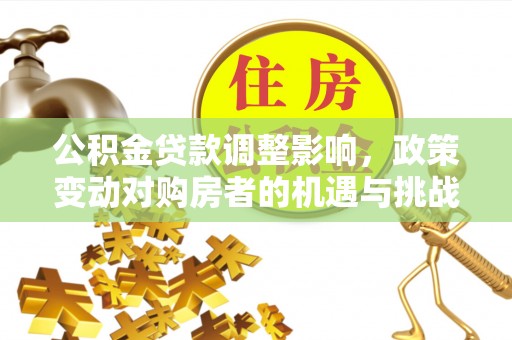 淮上公积金贷款调整影响，政策变动对购房者的机遇与挑战